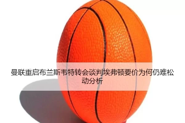 曼联重启布兰斯韦特转会谈判埃弗顿要价为何仍难松动分析